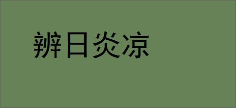 辨日炎凉的意思,及其含义,辨日炎凉基本解释