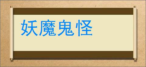 妖魔鬼怪的意思,及其含义,妖魔鬼怪基本解释