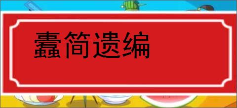 蠹简遗编的意思,及其含义,蠹简遗编基本解释