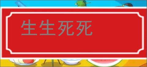 生生死死的意思,及其含义,生生死死基本解释