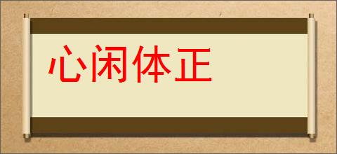 心闲体正的意思,及其含义,心闲体正基本解释