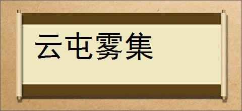 云屯雾集的意思,及其含义,云屯雾集基本解释