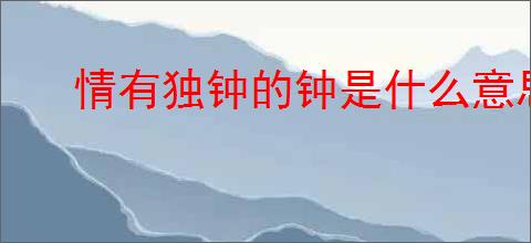 情有独钟的钟是什么意思