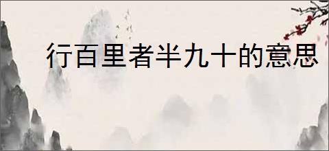 行百里者半九十的意思
