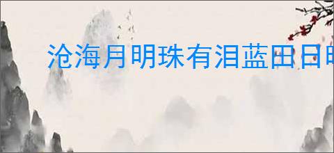 沧海月明珠有泪蓝田日暖玉生烟