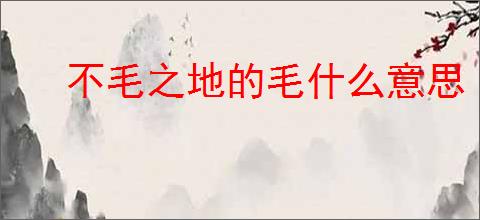 不毛之地的毛什么意思
