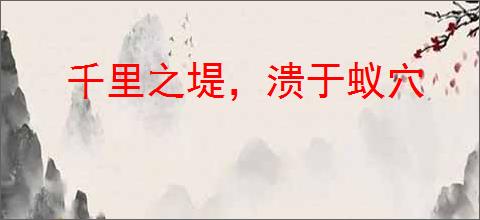 千里之堤，溃于蚁穴