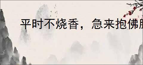 平时不烧香，急来抱佛脚