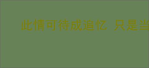 此情可待成追忆 只是当时已惘然什么意思